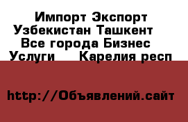 Импорт-Экспорт Узбекистан Ташкент  - Все города Бизнес » Услуги   . Карелия респ.